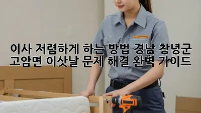 이사 저렴하게 하는 방법: 경남 창녕군 고암면 이삿날 문제 해결 완벽 가이드