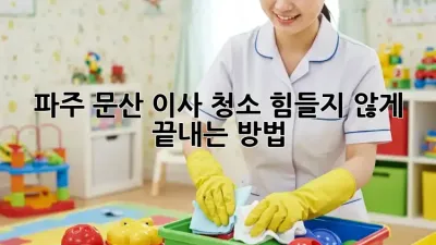 파주 문산 이사 청소, 힘들지 않게 끝내는 방법!