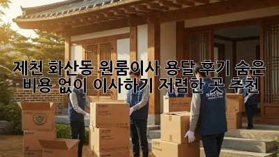 제천 화산동 원룸이사 용달 후기: 숨은 비용 없이 이사하기! 저렴한 곳 추천
